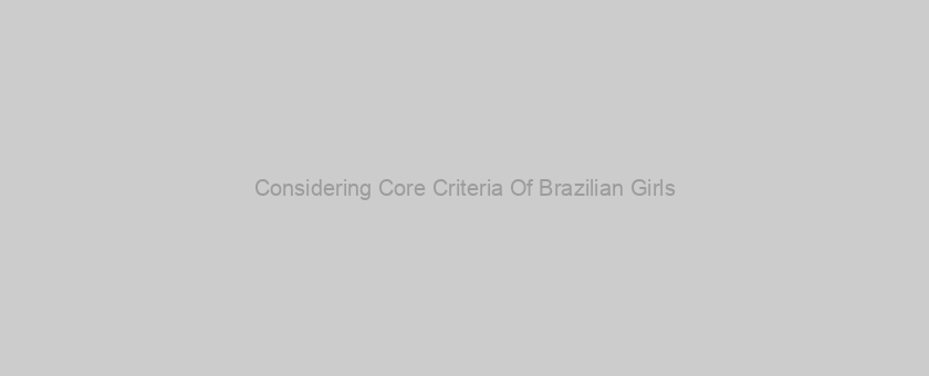 Considering Core Criteria Of Brazilian Girls